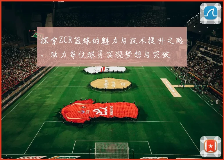 探索ZCR篮球的魅力与技术提升之路，助力每位球员实现梦想与突破