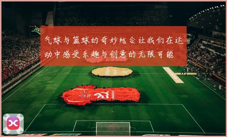 气球与篮球的奇妙结合让我们在运动中感受乐趣与创意的无限可能