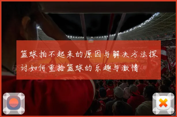 篮球拍不起来的原因与解决方法探讨如何重拾篮球的乐趣与激情