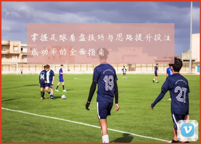 掌握足球看盘技巧与思路提升投注成功率的全面指南