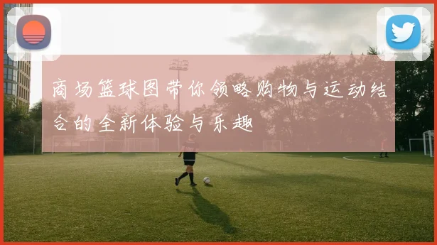 商场篮球图带你领略购物与运动结合的全新体验与乐趣