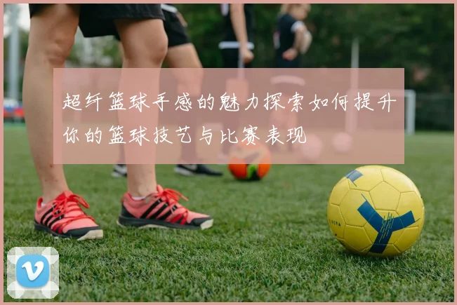 超纤篮球手感的魅力探索如何提升你的篮球技艺与比赛表现