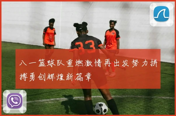 八一篮球队重燃激情再出发努力拼搏勇创辉煌新篇章