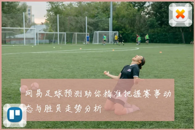 网易足球预测助你精准把握赛事动态与胜负走势分析