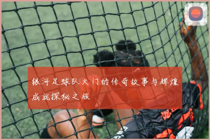 银河足球队火门的传奇故事与辉煌成就探秘之旅