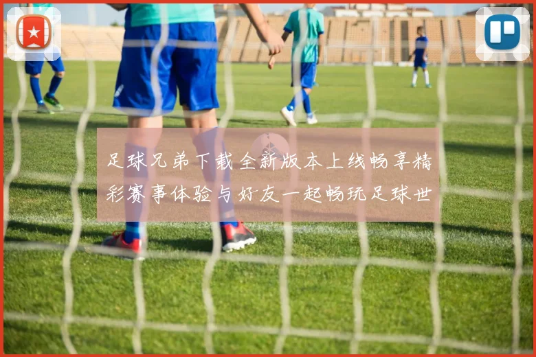 足球兄弟下载全新版本上线畅享精彩赛事体验与好友一起畅玩足球世界
