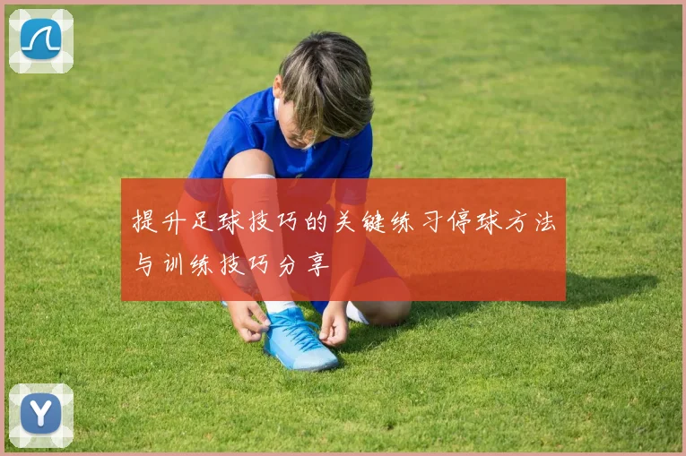 提升足球技巧的关键练习停球方法与训练技巧分享