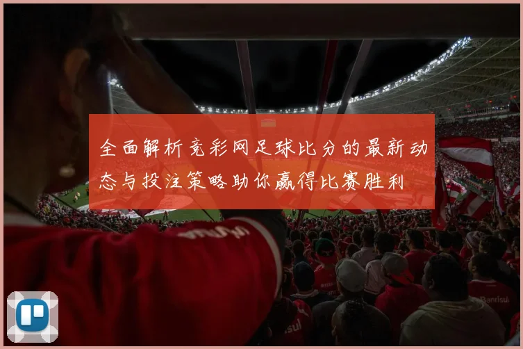 全面解析竞彩网足球比分的最新动态与投注策略助你赢得比赛胜利