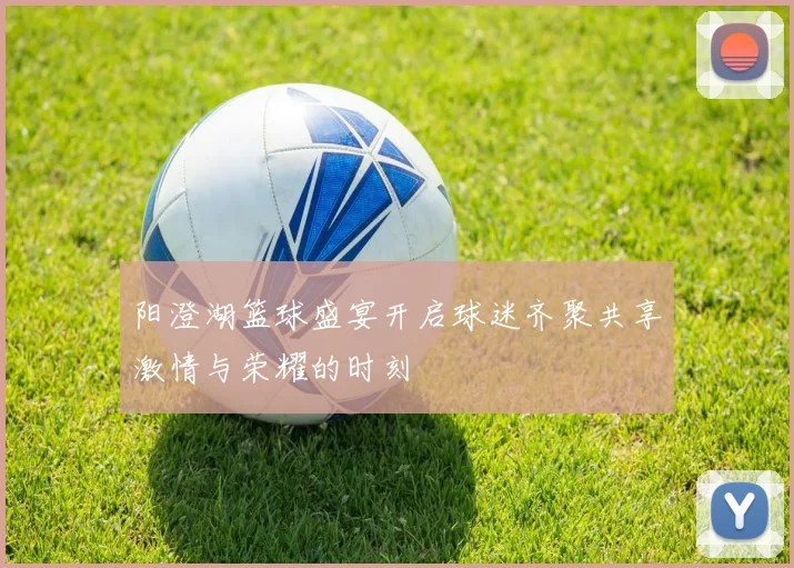 阳澄湖篮球盛宴开启球迷齐聚共享激情与荣耀的时刻