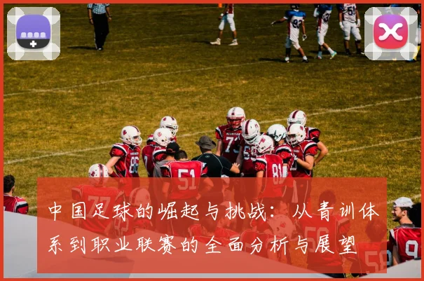 中国足球的崛起与挑战：从青训体系到职业联赛的全面分析与展望