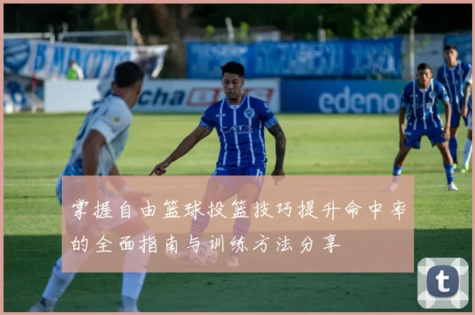 掌握自由篮球投篮技巧提升命中率的全面指南与训练方法分享